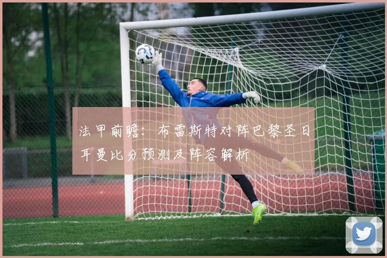 法甲前瞻：布雷斯特对阵巴黎圣日耳曼比分预测及阵容解析