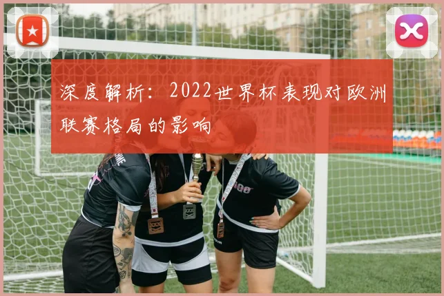 深度解析：2022世界杯表现对欧洲联赛格局的影响