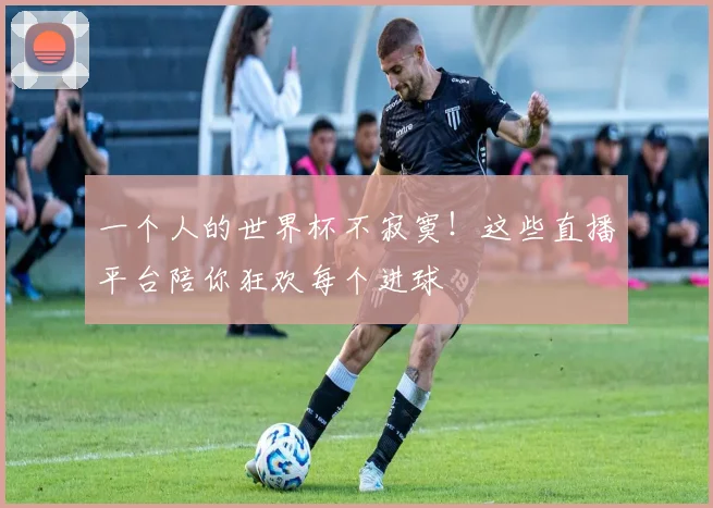 一个人的世界杯不寂寞！这些直播平台陪你狂欢每个进球
