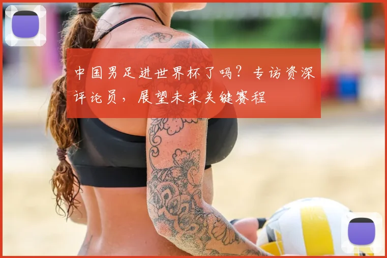 中国男足进世界杯了吗？专访资深评论员，展望未来关键赛程