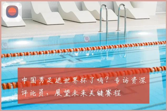 中国男足进世界杯了吗？专访资深评论员，展望未来关键赛程