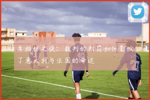 年柏林之夜:裁判的判罚如何影响了意大利与法国的命运