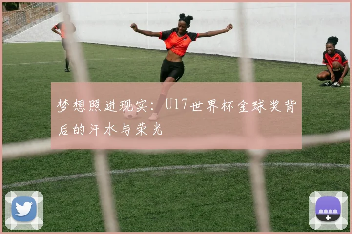 梦想照进现实：U17世界杯金球奖背后的汗水与荣光