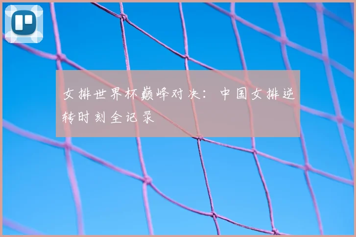 女排世界杯巅峰对决：中国女排逆转时刻全记录