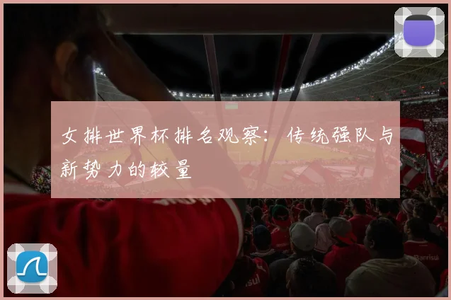 女排世界杯排名观察：传统强队与新势力的较量