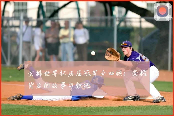 女排世界杯历届冠军全回顾：荣耀背后的故事与数据
