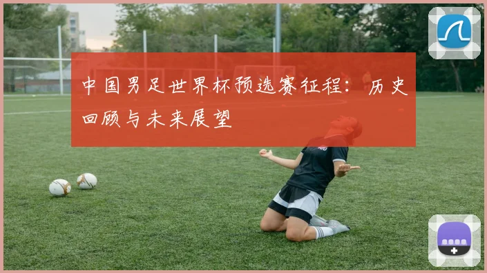 中国男足世界杯预选赛征程：历史回顾与未来展望