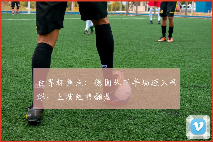 世界杯焦点:德国队下半场连入两球,上演经典翻盘