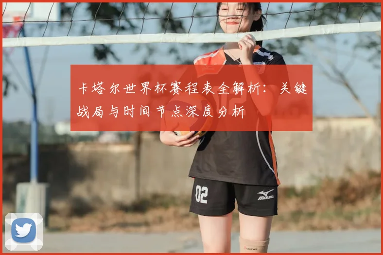 卡塔尔世界杯赛程表全解析：关键战局与时间节点深度分析