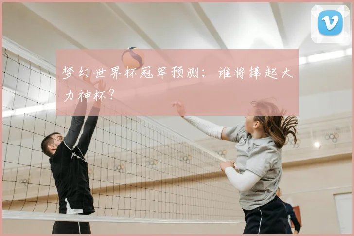 梦幻世界杯冠军预测：谁将捧起大力神杯？