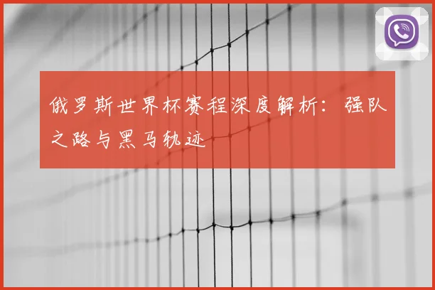 俄罗斯世界杯赛程深度解析：强队之路与黑马轨迹