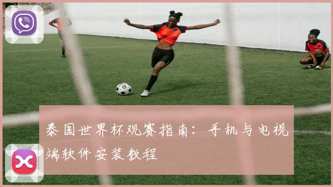 泰国世界杯观赛指南:手机与电视端软件安装教程