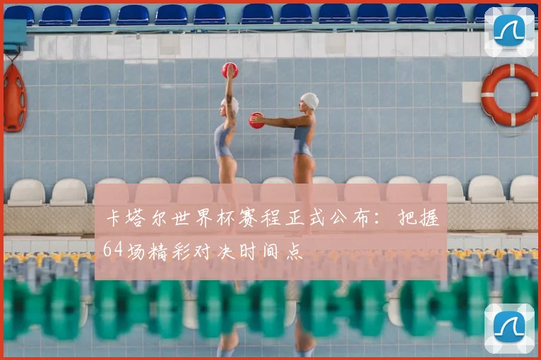 卡塔尔世界杯赛程正式公布：把握64场精彩对决时间点