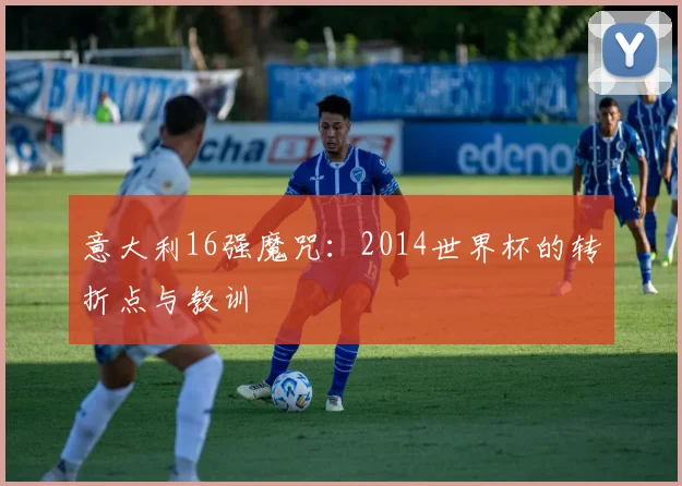 意大利16强魔咒：2014世界杯的转折点与教训