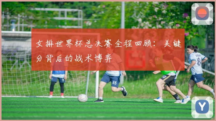 女排世界杯总决赛全程回顾：关键分背后的战术博弈