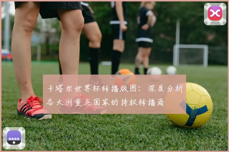 卡塔尔世界杯转播版图：深度分析各大洲重点国家的持权转播商