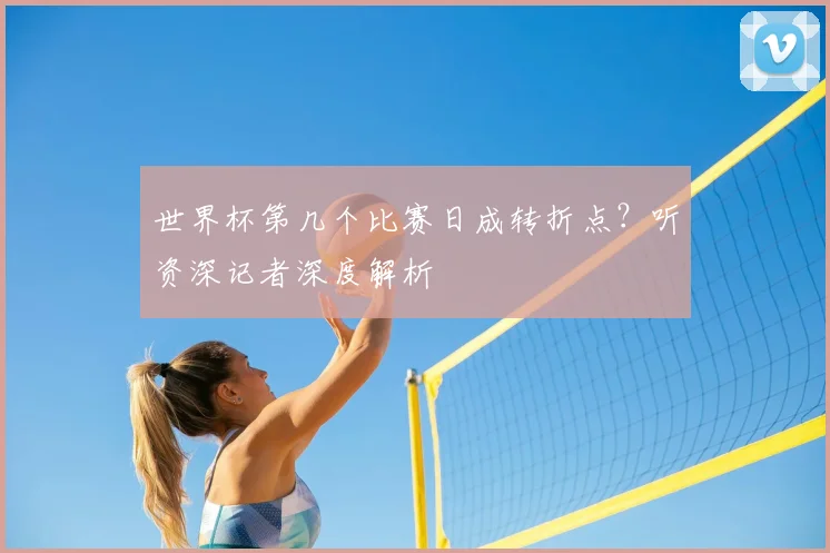 世界杯第几个比赛日成转折点?听资深记者深度解析