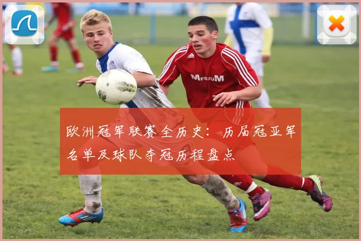 欧洲冠军联赛全历史：历届冠亚军名单及球队夺冠历程盘点