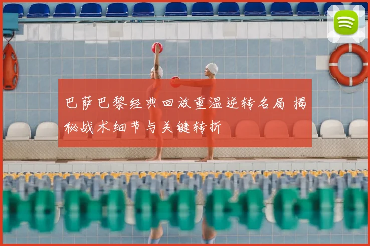 巴萨巴黎经典回放重温逆转名局 揭秘战术细节与关键转折