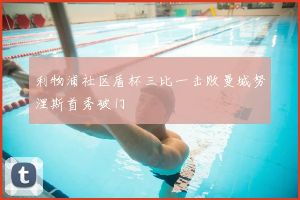 利物浦社区盾杯三比一击败曼城努涅斯首秀破门