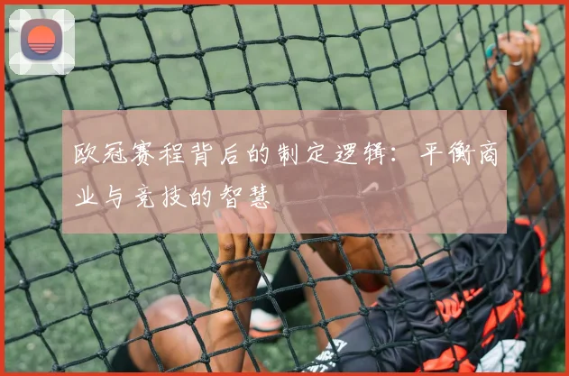 欧冠赛程背后的制定逻辑：平衡商业与竞技的智慧