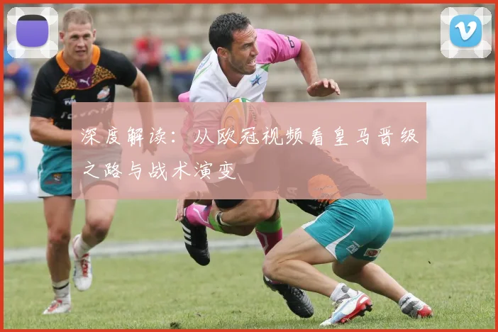 深度解读：从欧冠视频看皇马晋级之路与战术演变