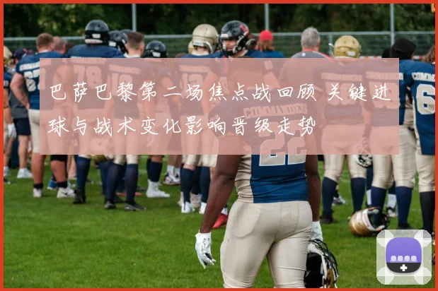 巴萨巴黎第二场焦点战回顾 关键进球与战术变化影响晋级走势