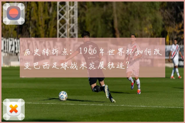 历史转折点：1966年世界杯如何改变巴西足球战术发展轨迹？
