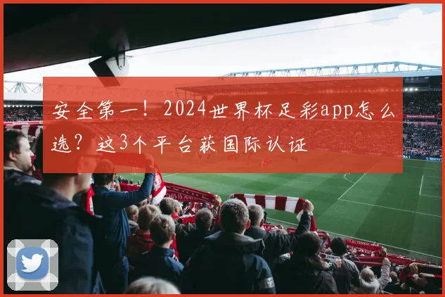 安全第一！2024世界杯足彩app怎么选？这3个平台获国际认证