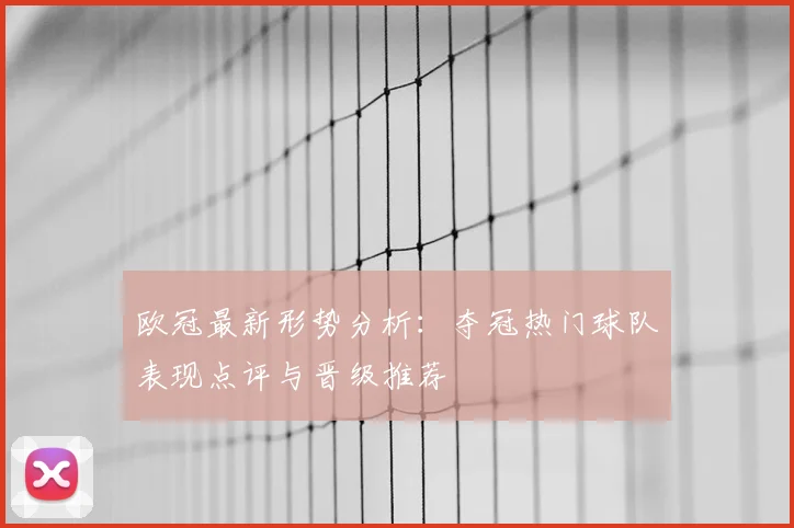 欧冠最新形势分析：夺冠热门球队表现点评与晋级推荐