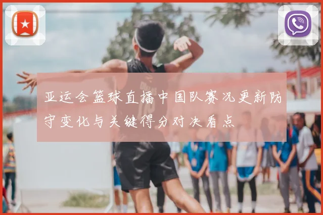 亚运会篮球直播中国队赛况更新防守变化与关键得分对决看点