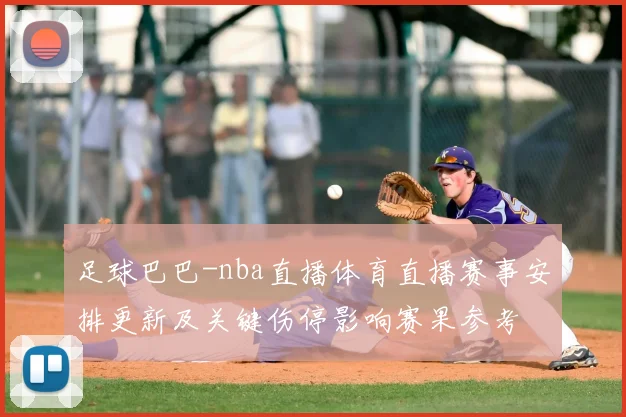 足球巴巴-nba直播体育直播赛事安排更新及关键伤停影响赛果参考