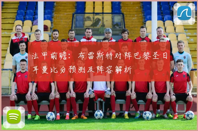 法甲前瞻:布雷斯特对阵巴黎圣日耳曼比分预测及阵容解析