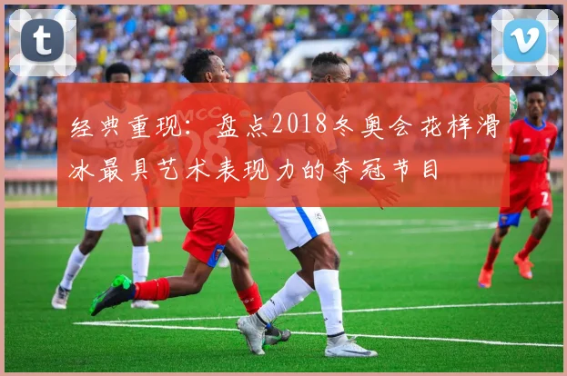 经典重现：盘点2018冬奥会花样滑冰最具艺术表现力的夺冠节目