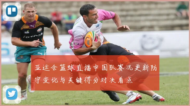 亚运会篮球直播中国队赛况更新防守变化与关键得分对决看点