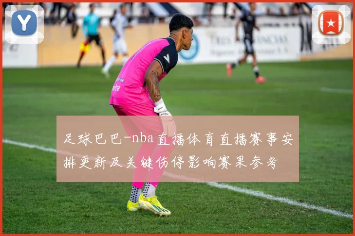 足球巴巴-nba直播体育直播赛事安排更新及关键伤停影响赛果参考