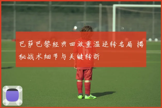 巴萨巴黎经典回放重温逆转名局 揭秘战术细节与关键转折