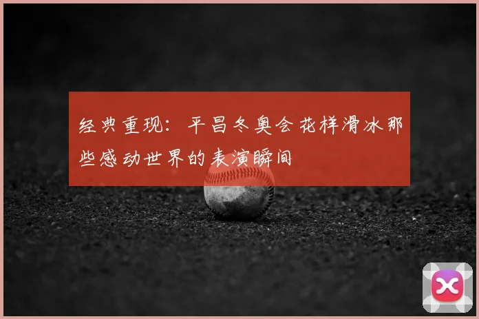 经典重现：平昌冬奥会花样滑冰那些感动世界的表演瞬间